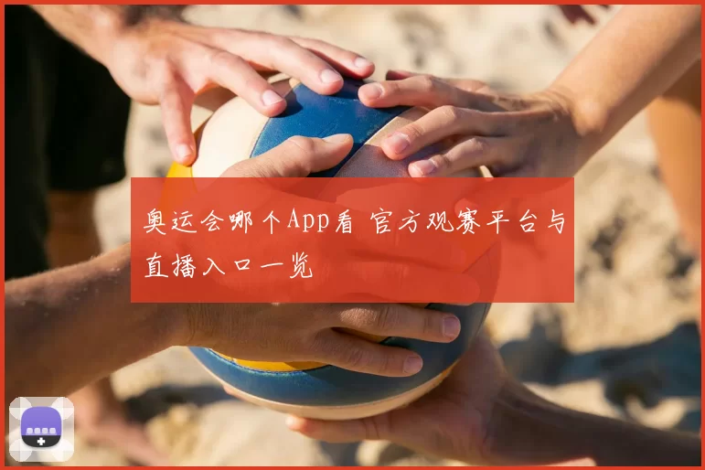 奥运会哪个App看 官方观赛平台与直播入口一览