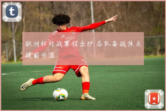欧洲杯对战赛程出炉 各队备战焦点提前升温