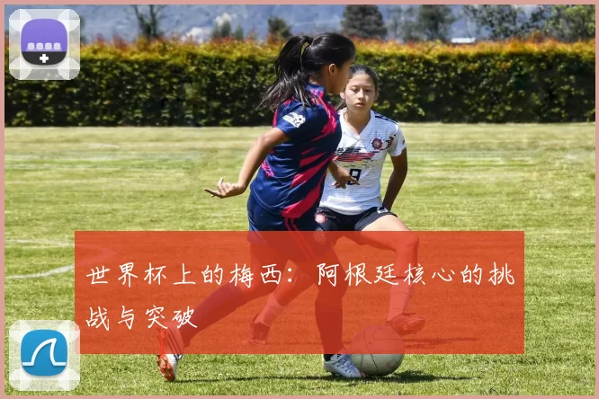 世界杯上的梅西：阿根廷核心的挑战与突破