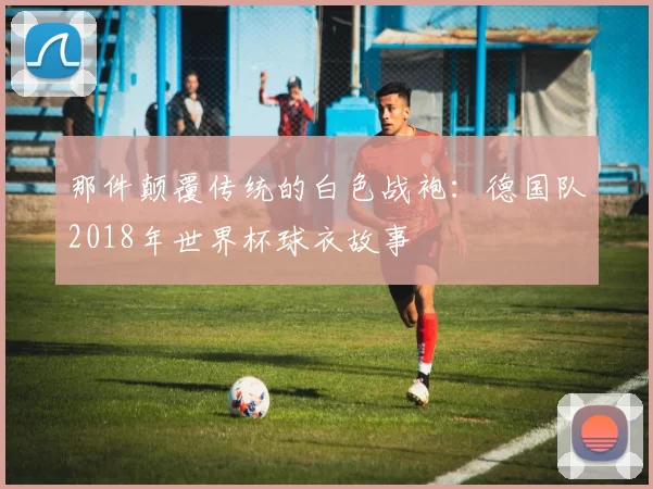 那件颠覆传统的白色战袍：德国队2018年世界杯球衣故事