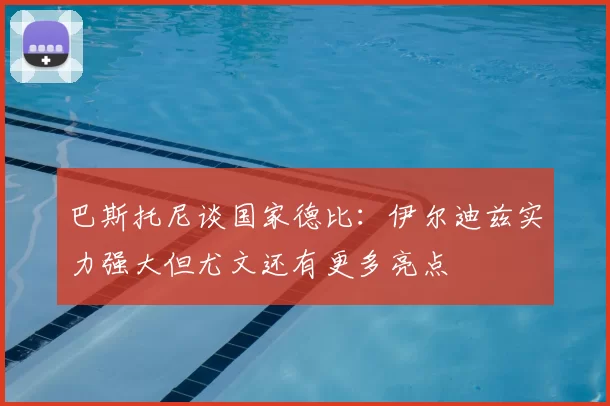 巴斯托尼谈国家德比：伊尔迪兹实力强大但尤文还有更多亮点
