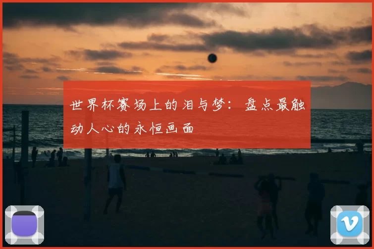 世界杯赛场上的泪与梦：盘点最触动人心的永恒画面