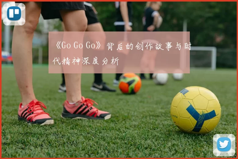 《Go Go Go》背后的创作故事与时代精神深度分析