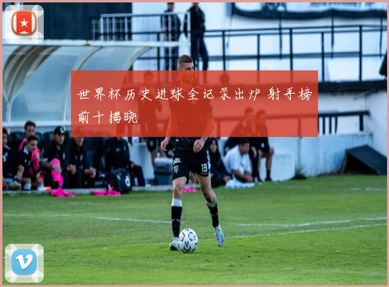 世界杯历史进球全记录出炉 射手榜前十揭晓