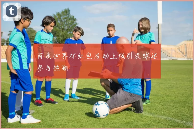 百度世界杯红包活动上线引发球迷参与热潮