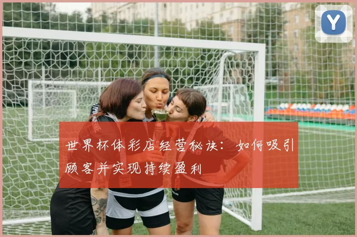 世界杯体彩店经营秘诀:如何吸引顾客并实现持续盈利
