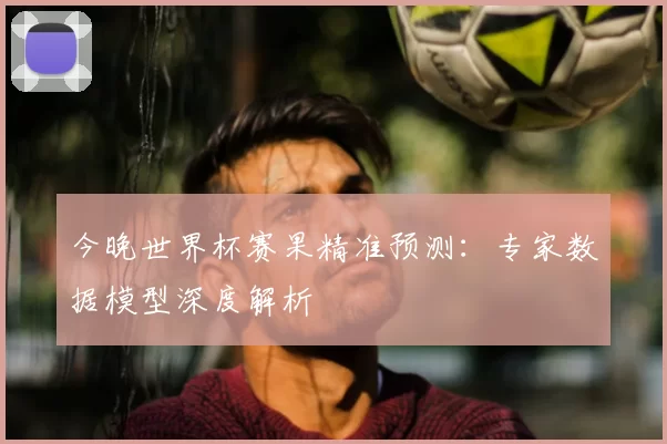 今晚世界杯赛果精准预测：专家数据模型深度解析