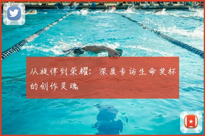 从旋律到荣耀:深度专访生命奖杯的创作灵魂