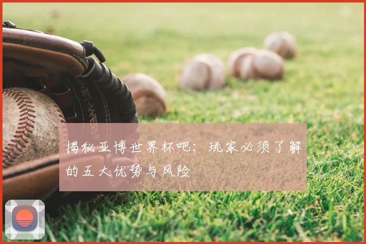 揭秘亚博世界杯吧：玩家必须了解的五大优势与风险