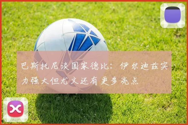 巴斯托尼谈国家德比:伊尔迪兹实力强大但尤文还有更多亮点