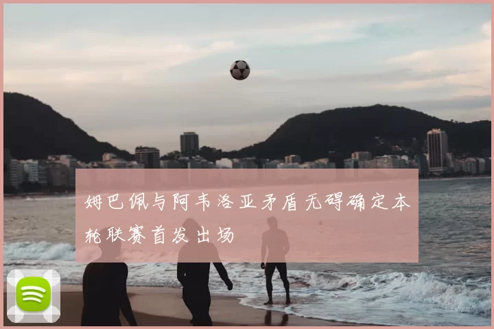姆巴佩与阿韦洛亚矛盾无碍确定本轮联赛首发出场