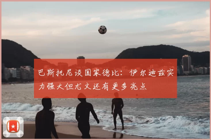巴斯托尼谈国家德比：伊尔迪兹实力强大但尤文还有更多亮点