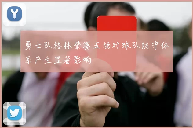 勇士队格林禁赛五场对球队防守体系产生显著影响