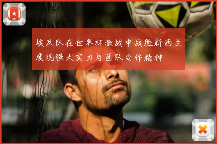 埃及队在世界杯激战中战胜新西兰展现强大实力与团队合作精神