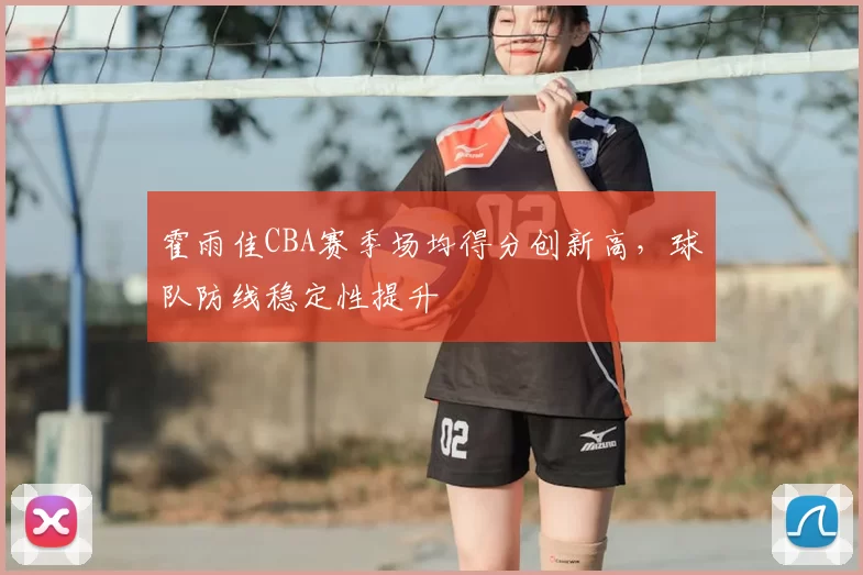 霍雨佳CBA赛季场均得分创新高，球队防线稳定性提升