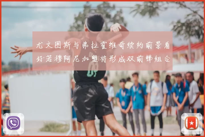 尤文图斯与弗拉霍维奇续约前景看好若穆阿尼加盟将形成双前锋组合