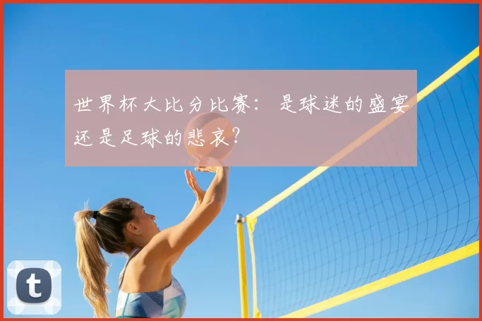 世界杯大比分比赛：是球迷的盛宴还是足球的悲哀？