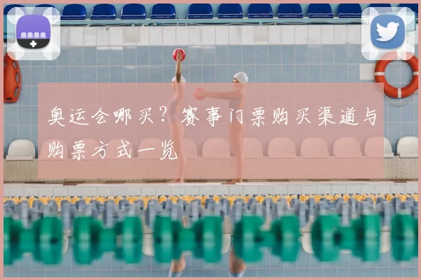 奥运会哪买？赛事门票购买渠道与购票方式一览