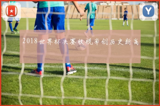 2018世界杯决赛收视率创历史新高