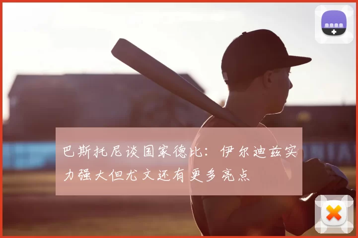巴斯托尼谈国家德比：伊尔迪兹实力强大但尤文还有更多亮点