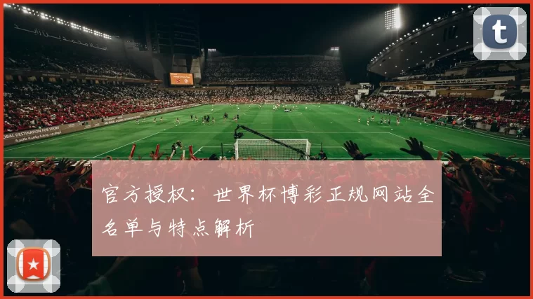 官方授权：世界杯博彩正规网站全名单与特点解析