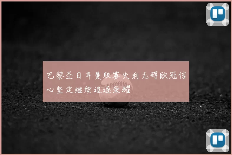 巴黎圣日耳曼联赛失利无碍欧冠信心坚定继续追逐荣耀