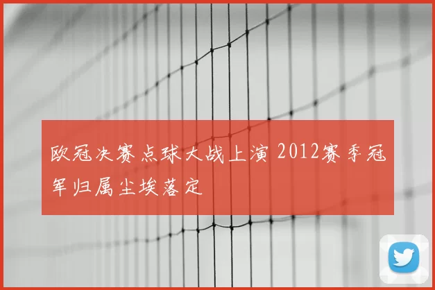 欧冠决赛点球大战上演 2012赛季冠军归属尘埃落定