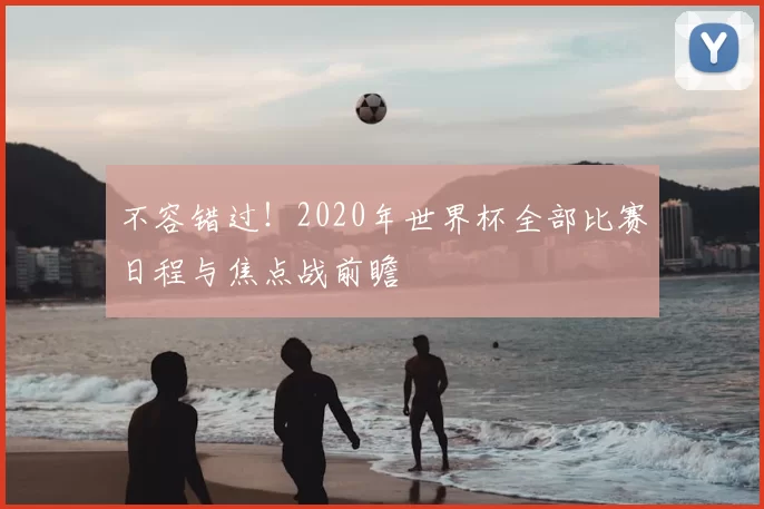 不容错过！2020年世界杯全部比赛日程与焦点战前瞻