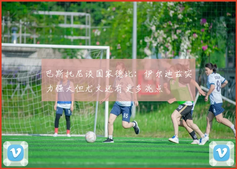 巴斯托尼谈国家德比：伊尔迪兹实力强大但尤文还有更多亮点