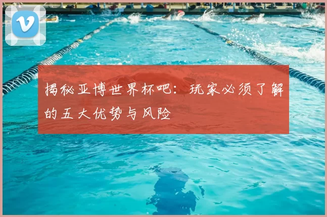 揭秘亚博世界杯吧：玩家必须了解的五大优势与风险