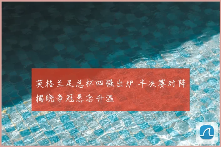英格兰足总杯四强出炉 半决赛对阵揭晓争冠悬念升温