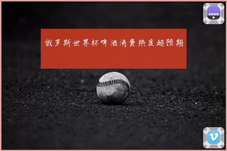 俄罗斯世界杯啤酒消费热度超预期