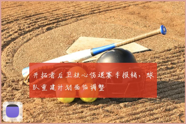 开拓者后卫核心伤退赛季报销，球队重建计划面临调整