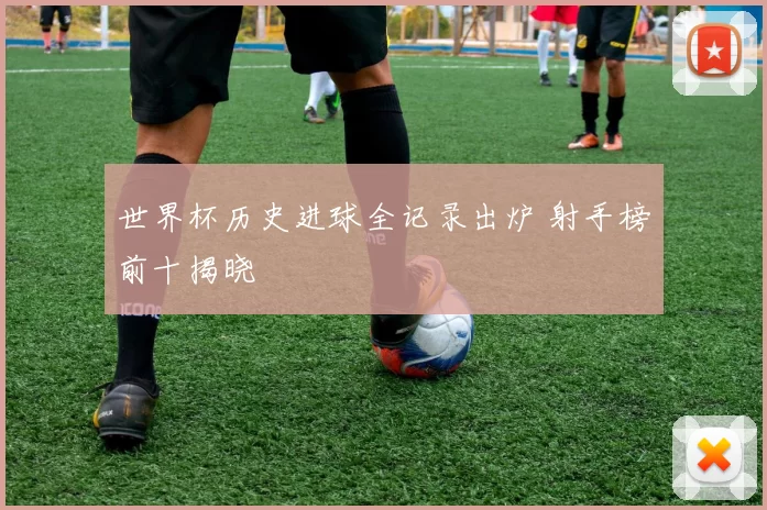 世界杯历史进球全记录出炉 射手榜前十揭晓