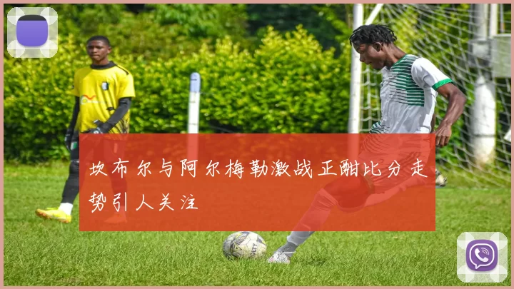 坎布尔与阿尔梅勒激战正酣比分走势引人关注