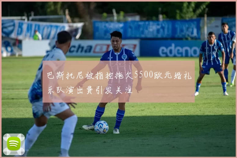 巴斯托尼被指控拖欠5500欧元婚礼乐队演出费引发关注
